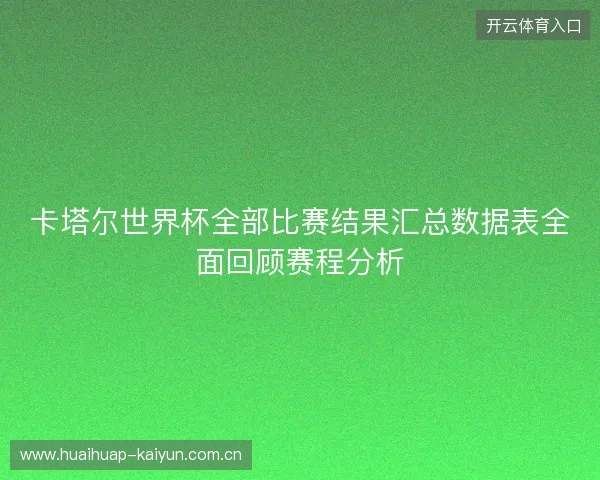 卡塔尔世界杯全部比赛结果汇总数据表全面回顾赛程分析