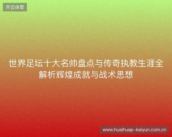 世界足坛十大名帅盘点与传奇执教生涯全解析辉煌成就与战术思想