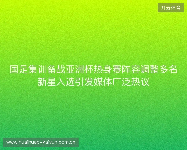国足集训备战亚洲杯热身赛阵容调整多名新星入选引发媒体广泛热议