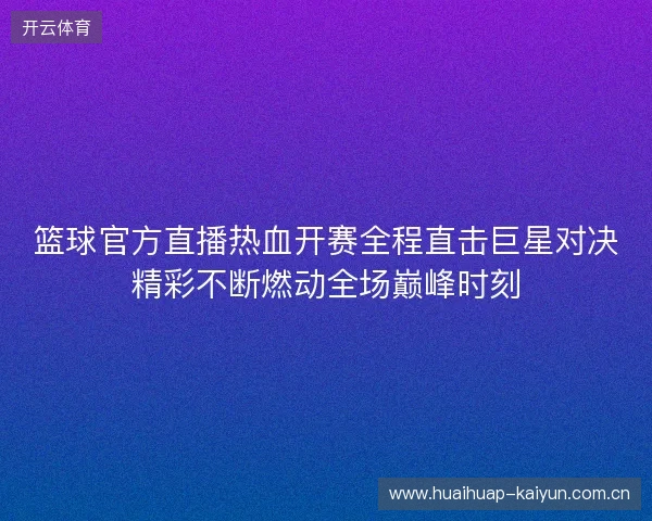 篮球官方直播热血开赛全程直击巨星对决精彩不断燃动全场巅峰时刻